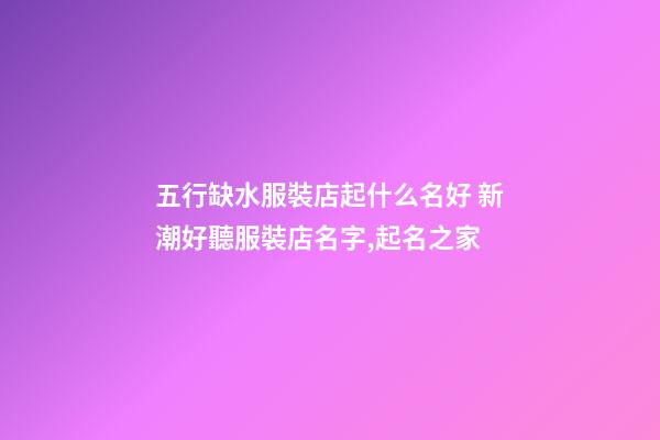 五行缺水服裝店起什么名好 新潮好聽服裝店名字,起名之家-第1張-店鋪起名-玄機派